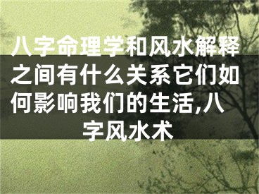 八字命理学和风水解释之间有什么关系它们如何影响我们的生活,八字风水术