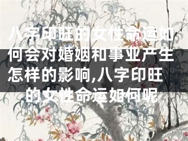八字印旺的女性命运如何会对婚姻和事业产生怎样的影响,八字印旺的女性命运如何呢