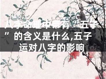 八字命理中带有“五子”的含义是什么,五子运对八字的影响
