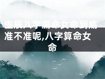 生辰八字测命女命到底准不准呢,八字算命女命