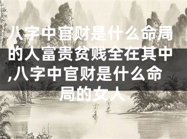 八字中官财是什么命局的人富贵贫贱全在其中,八字中官财是什么命局的女人
