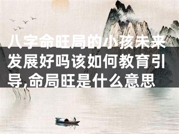 八字命旺局的小孩未来发展好吗该如何教育引导,命局旺是什么意思