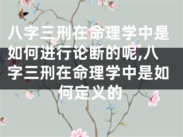 八字三刑在命理学中是如何进行论断的呢,八字三刑在命理学中是如何定义的