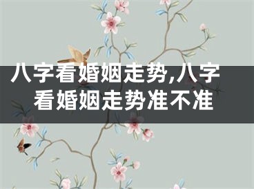 八字看婚姻走势,八字看婚姻走势准不准