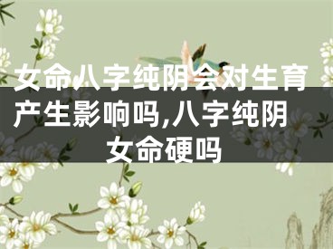 女命八字纯阴会对生育产生影响吗,八字纯阴女命硬吗