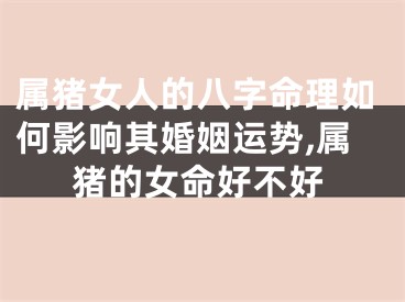 属猪女人的八字命理如何影响其婚姻运势,属猪的女命好不好