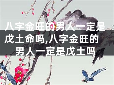 八字金旺的男人一定是戊土命吗,八字金旺的男人一定是戊土吗
