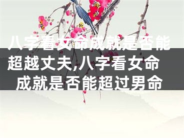 八字看女命成就是否能超越丈夫,八字看女命成就是否能超过男命