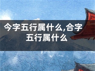 今字五行属什么,合字五行属什么