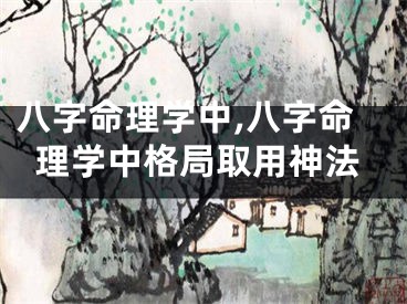 八字命理学中,八字命理学中格局取用神法