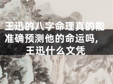 王迅的八字命理真的能准确预测他的命运吗,王迅什么文凭