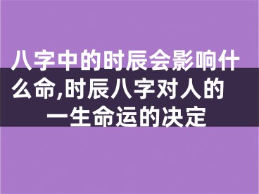 八字中的时辰会影响什么命,时辰八字对人的一生命运的决定
