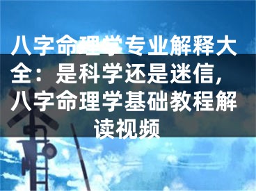 八字命理学专业解释大全：是科学还是迷信,八字命理学基础教程解读视频
