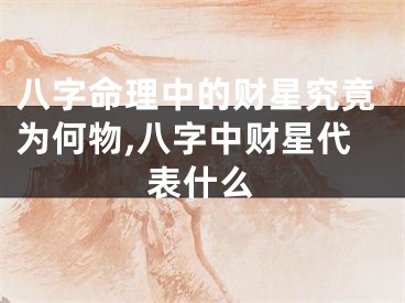 八字命理中的财星究竟为何物,八字中财星代表什么