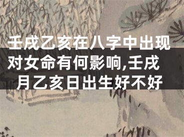 壬戌乙亥在八字中出现对女命有何影响,壬戌月乙亥日出生好不好