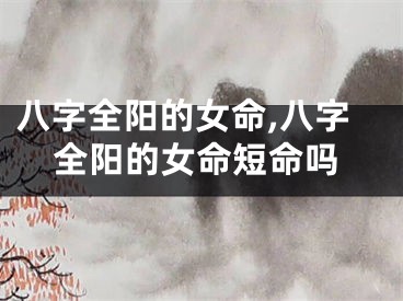 八字全阳的女命,八字全阳的女命短命吗