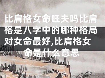 比肩格女命旺夫吗比肩格是八字中的哪种格局对女命最好,比肩格女命是什么意思