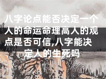 八字论点能否决定一个人的命运命理高人的观点是否可信,八字能决定人的生死吗