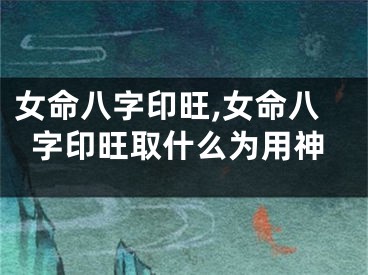 女命八字印旺,女命八字印旺取什么为用神