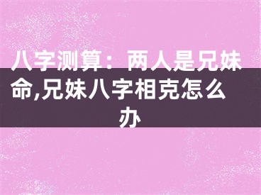 八字测算：两人是兄妹命,兄妹八字相克怎么办