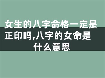 女生的八字命格一定是正印吗,八字的女命是什么意思