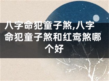 八字命犯童子煞,八字命犯童子煞和红鸾煞哪个好