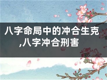 八字命局中的冲合生克,八字冲合刑害