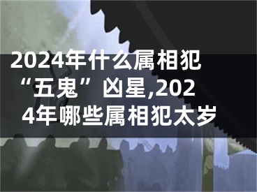 2024年什么属相犯“五鬼”凶星,2024年哪些属相犯太岁