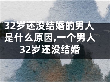 32岁还没结婚的男人是什么原因,一个男人32岁还没结婚