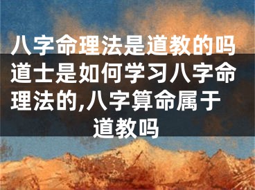 八字命理法是道教的吗道士是如何学习八字命理法的,八字算命属于道教吗