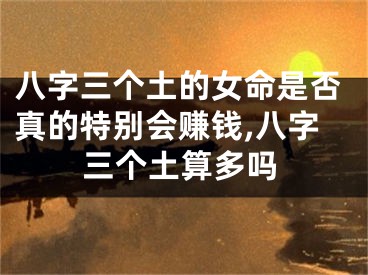 八字三个土的女命是否真的特别会赚钱,八字三个土算多吗