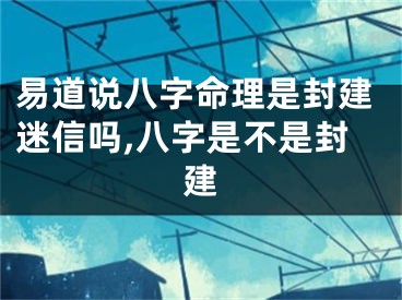 易道说八字命理是封建迷信吗,八字是不是封建