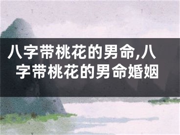 八字带桃花的男命,八字带桃花的男命婚姻