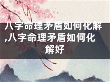 八字命理矛盾如何化解,八字命理矛盾如何化解好