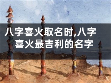 八字喜火取名时,八字喜火最吉利的名字
