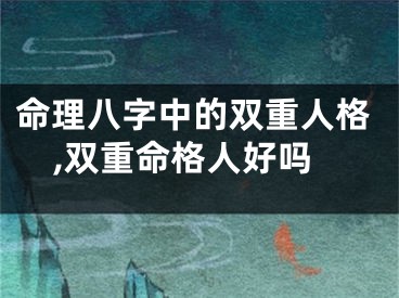 命理八字中的双重人格,双重命格人好吗