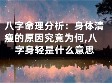 八字命理分析：身体清瘦的原因究竟为何,八字身轻是什么意思