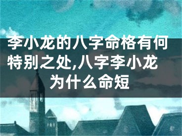 李小龙的八字命格有何特别之处,八字李小龙为什么命短