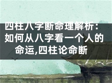 四柱八字断命理解析：如何从八字看一个人的命运,四柱论命断