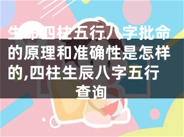 生命四柱五行八字批命的原理和准确性是怎样的,四柱生辰八字五行查询