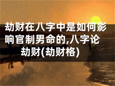 劫财在八字中是如何影响官制男命的,八字论劫财(劫财格)