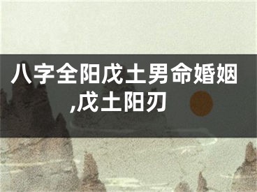 八字全阳戊土男命婚姻,戊土阳刃