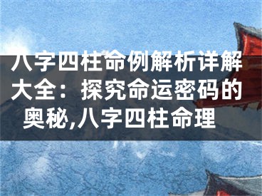 八字四柱命例解析详解大全：探究命运密码的奥秘,八字四柱命理