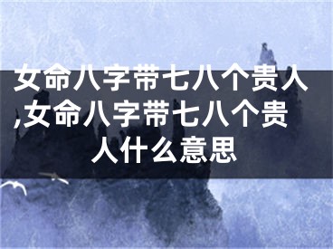 女命八字带七八个贵人,女命八字带七八个贵人什么意思