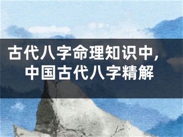 古代八字命理知识中,中国古代八字精解