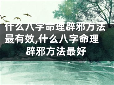 什么八字命理辟邪方法最有效,什么八字命理辟邪方法最好