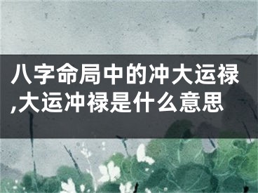 八字命局中的冲大运禄,大运冲禄是什么意思