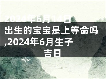 2024年6月14日出生的宝宝是上等命吗,2024年6月生子吉日
