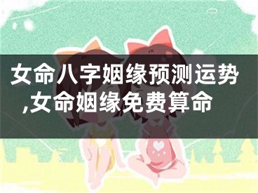 女命八字姻缘预测运势,女命姻缘免费算命