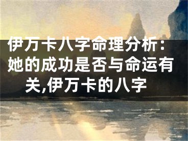 伊万卡八字命理分析：她的成功是否与命运有关,伊万卡的八字